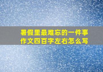 暑假里最难忘的一件事作文四百字左右怎么写