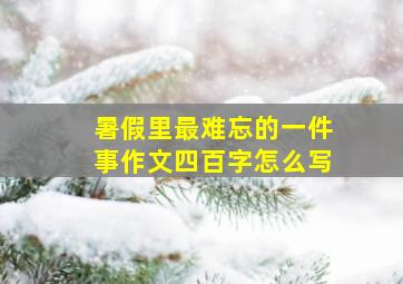 暑假里最难忘的一件事作文四百字怎么写