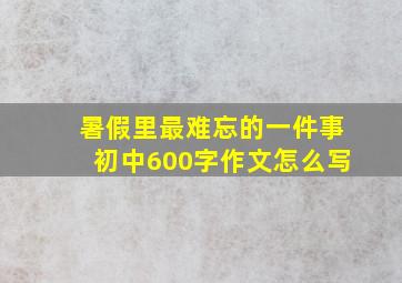 暑假里最难忘的一件事初中600字作文怎么写