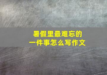 暑假里最难忘的一件事怎么写作文