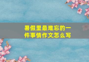 暑假里最难忘的一件事情作文怎么写