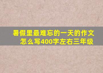 暑假里最难忘的一天的作文怎么写400字左右三年级