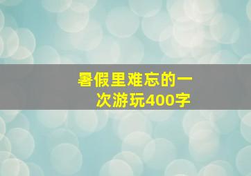 暑假里难忘的一次游玩400字