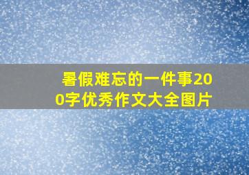 暑假难忘的一件事200字优秀作文大全图片