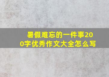 暑假难忘的一件事200字优秀作文大全怎么写