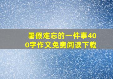 暑假难忘的一件事400字作文免费阅读下载