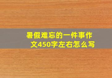 暑假难忘的一件事作文450字左右怎么写