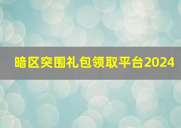 暗区突围礼包领取平台2024