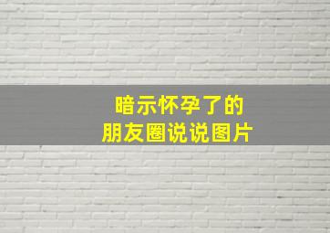 暗示怀孕了的朋友圈说说图片