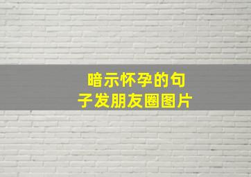 暗示怀孕的句子发朋友圈图片