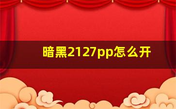 暗黑2127pp怎么开