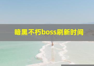 暗黑不朽boss刷新时间