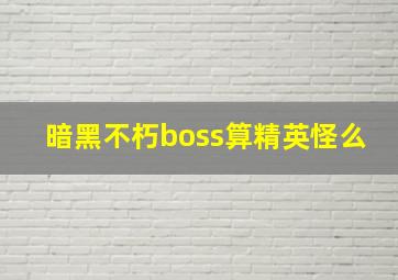 暗黑不朽boss算精英怪么