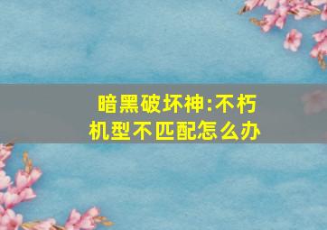 暗黑破坏神:不朽机型不匹配怎么办