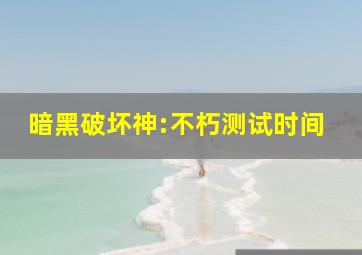 暗黑破坏神:不朽测试时间