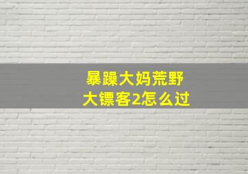 暴躁大妈荒野大镖客2怎么过