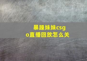 暴躁妹妹csgo直播回放怎么关