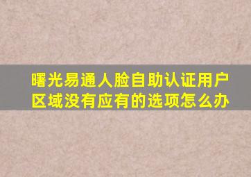 曙光易通人脸自助认证用户区域没有应有的选项怎么办