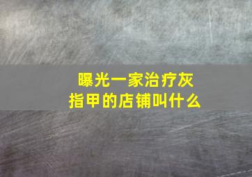 曝光一家治疗灰指甲的店铺叫什么