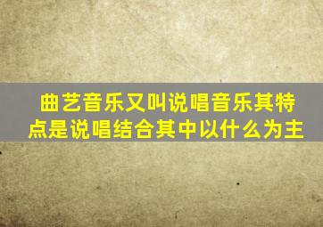 曲艺音乐又叫说唱音乐其特点是说唱结合其中以什么为主