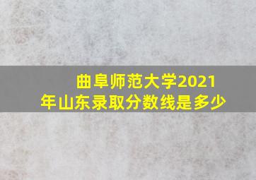 曲阜师范大学2021年山东录取分数线是多少