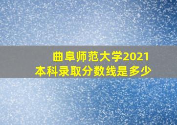 曲阜师范大学2021本科录取分数线是多少