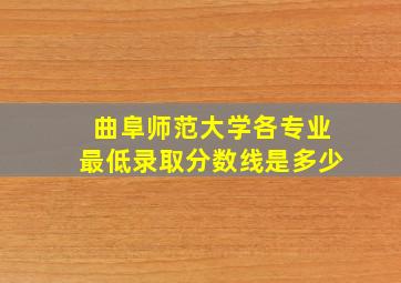 曲阜师范大学各专业最低录取分数线是多少