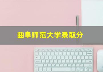 曲阜师范大学录取分