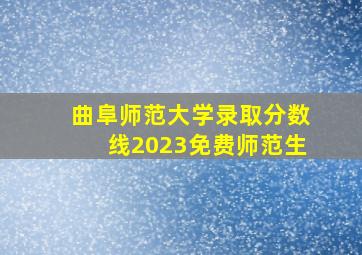 曲阜师范大学录取分数线2023免费师范生