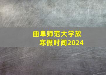 曲阜师范大学放寒假时间2024