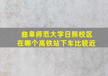 曲阜师范大学日照校区在哪个高铁站下车比较近