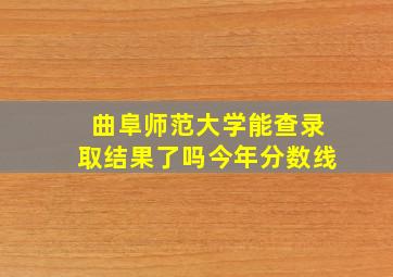 曲阜师范大学能查录取结果了吗今年分数线