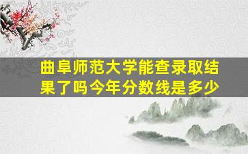 曲阜师范大学能查录取结果了吗今年分数线是多少