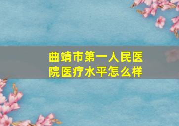 曲靖市第一人民医院医疗水平怎么样