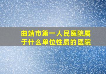 曲靖市第一人民医院属于什么单位性质的医院