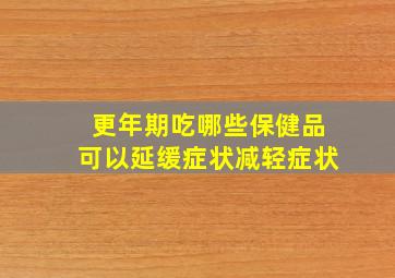 更年期吃哪些保健品可以延缓症状减轻症状