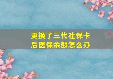 更换了三代社保卡后医保余额怎么办