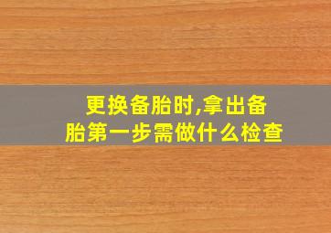 更换备胎时,拿出备胎第一步需做什么检查