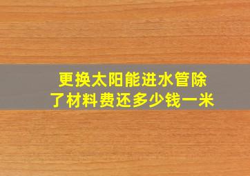 更换太阳能进水管除了材料费还多少钱一米