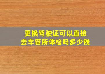 更换驾驶证可以直接去车管所体检吗多少钱