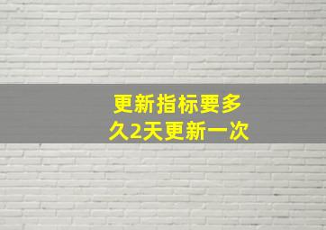 更新指标要多久2天更新一次