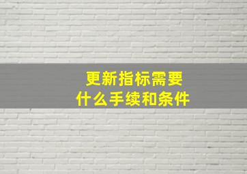 更新指标需要什么手续和条件