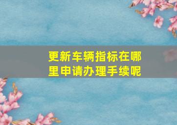 更新车辆指标在哪里申请办理手续呢