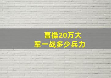 曹操20万大军一战多少兵力