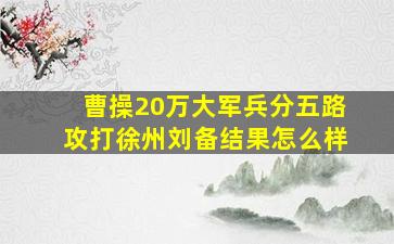 曹操20万大军兵分五路攻打徐州刘备结果怎么样