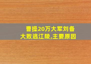 曹操20万大军刘备大败逃江陵,主要原因