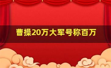 曹操20万大军号称百万