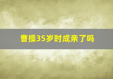 曹操35岁时成亲了吗