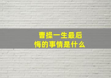 曹操一生最后悔的事情是什么