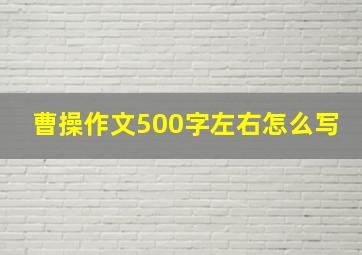 曹操作文500字左右怎么写